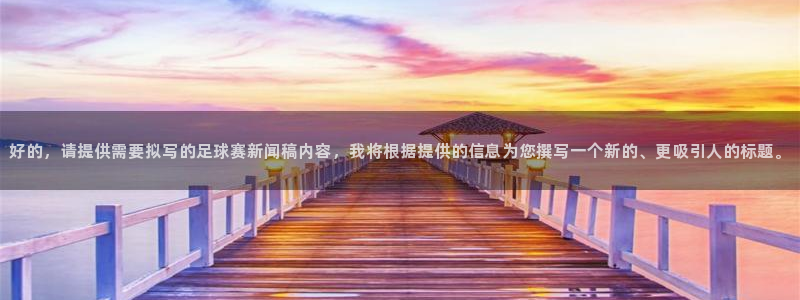 好的，请提供需要拟写的足球赛新闻稿内容，我将根据提供的信息为