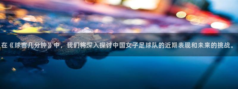 球速体育网页版登陆：在《球赛几分钟》中，我们将深入探讨中国女