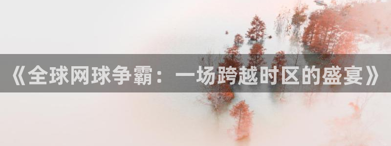 球速体育官方网站登录入口：《全球网球争霸：一场跨越时区的盛宴