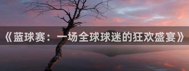 球速体育app是正规软件吗：《蓝球赛：一场全球球迷的狂欢盛宴